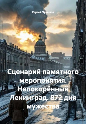 Сергей Чувашов. Сценарий памятного мероприятия. Непокорённый Ленинград. 872 дня мужества