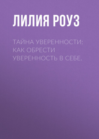 Лилия Роуз. Тайна уверенности: как обрести уверенность в себе
