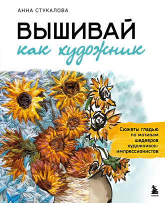 Анна Стукалова. Вышивай как художник. Сюжеты гладью по мотивам шедевров художников-импрессионистов