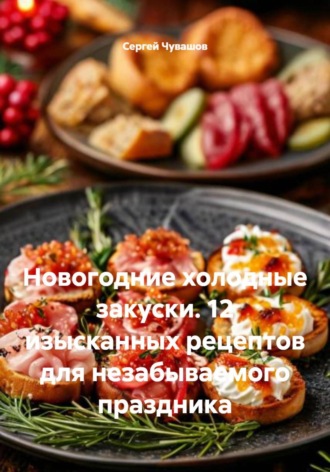 Сергей Чувашов. Новогодние холодные закуски. 12 изысканных рецептов для незабываемого праздника