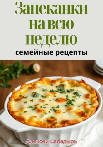 Алексей Сабадырь. Запеканки на всю неделю: семейные рецепты