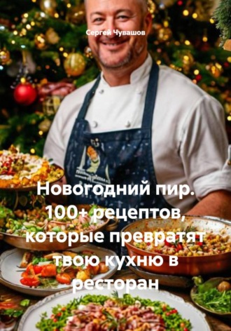Сергей Чувашов. Новогодний пир. 100+ рецептов, которые превратят твою кухню в ресторан