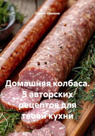 Сергей Чувашов. Домашняя колбаса. 5 авторских рецептов для твоей кухни