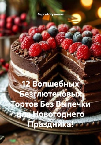 Сергей Чувашов. 12 Волшебных Безглютеновых Тортов Без Выпечки для Новогоднего Праздника!