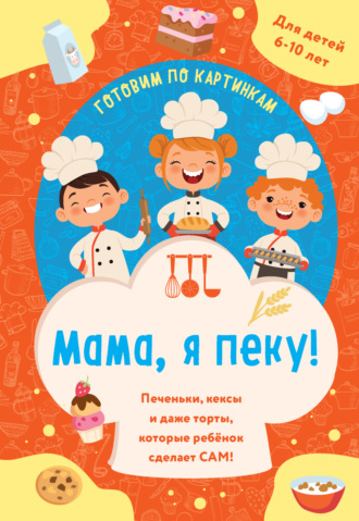 . Мама, я пеку! Печеньки, кексы и даже торты, которые ребенок сделает сам!