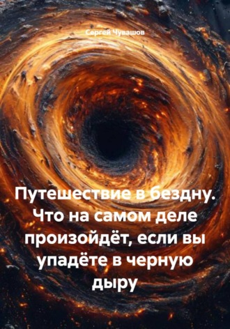 Сергей Чувашов. Путешествие в бездну. Что на самом деле произойдёт, если вы упадёте в черную дыру