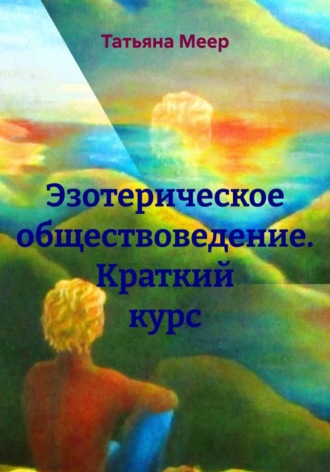 Татьяна Меер. Эзотерическое обществоведение. Краткий курс