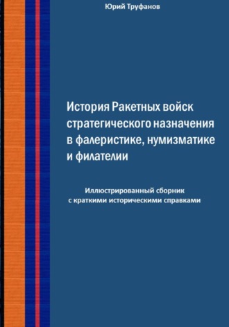 Юрий Иванович Труфанов. История Ракетных войск стратегического назначения в фалеристике, нумизматике и филателии.