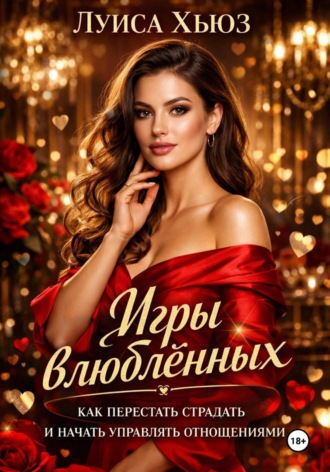 . Игры влюблённых. Как перестать страдать и начать управлять отношениями