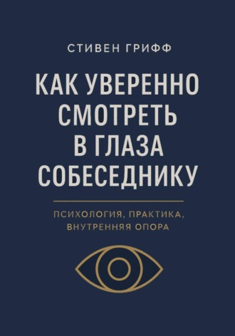 Стивен Грифф. Как уверенно смотреть в глаза собеседнику. Психология, практика, внутренняя опора