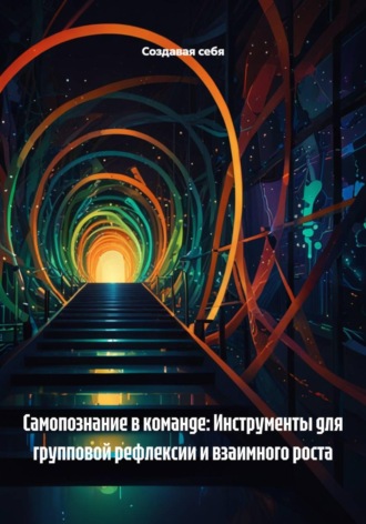 Создавая себя. Самопознание в команде: Инструменты для групповой рефлексии и взаимного роста
