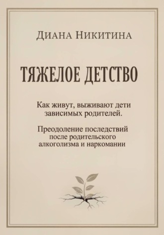 Диана Никитина. Тяжелое детство: Как живут, выживают дети зависимых родителей. Преодоление последствий после родительского алкоголизма и наркомании