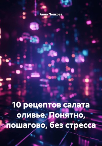 Анна Федоровна Попкова. 10 рецептов салата оливье. Понятно, пошагово, без стресса