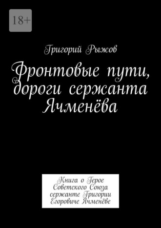 Григорий Рыжов. Фронтовые пути, дороги сержанта Ячменёва. Книга о Герое Советского Союза сержанте Григории Егоровиче Ячменёве