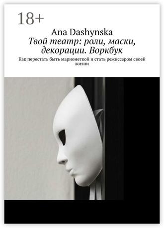 Ana Dashynska. Твой театр: роли, маски, декорации. Воркбук. Как перестать быть марионеткой и стать режиссером своей жизни