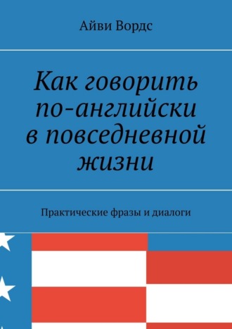 Айви Вордс. Как говорить по-английски в повседневной жизни. Практические фразы и диалоги