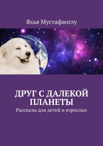 Яхья Мустафаоглу. Друг с далекой планеты. Рассказы для детей и взрослых