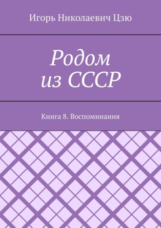 Игорь Николаевич Цзю. Родом из СССР. Книга 8. Воспоминания