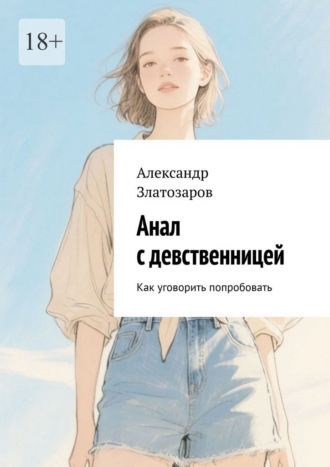 Александр Златозаров. Анал с девственницей. Как уговорить попробовать