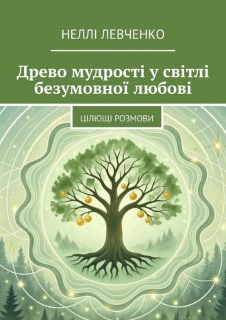 Неллі Левченко. Древо мудрості у світлі безумовної любові. Цілющі розмови