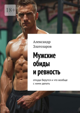 Александр Златозаров. Мужские обиды и ревность. Откуда берутся и что вообще с ними делать