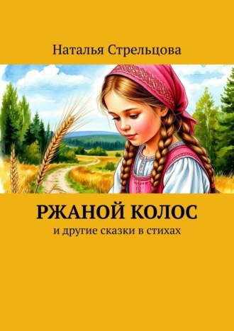 Наталья Стрельцова. Ржаной колос. И другие сказки в стихах