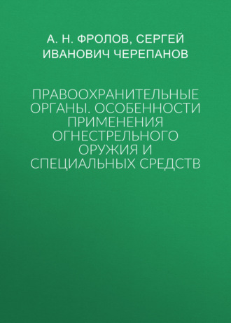 Сергей Иванович Черепанов. Правоохранительные органы: особенности применения огнестрельного оружия и специальных средств
