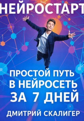 Дмитрий Скалигер. НейроСтарт. Простой путь в нейросети за 7 дней