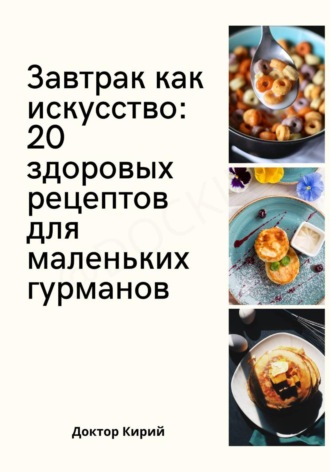 Доктор Кирий. Завтрак как искусство: 20 здоровых рецептов для маленьких гурманов