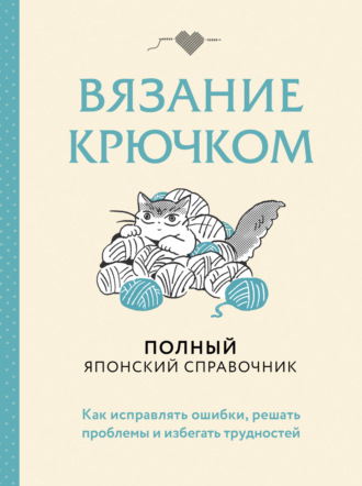 . Вязание крючком. Полный японский справочник. Как исправлять ошибки, решать проблемы и избегать трудностей