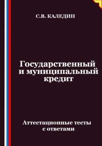 Сергей Каледин. Государственный и муниципальный кредит. Аттестационные тесты с ответами