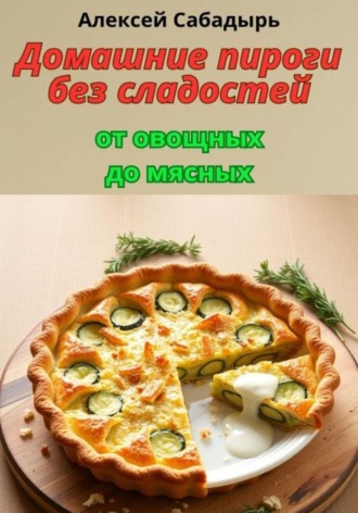 Алексей Сабадырь. Домашние пироги без сладостей: от овощных до мясных