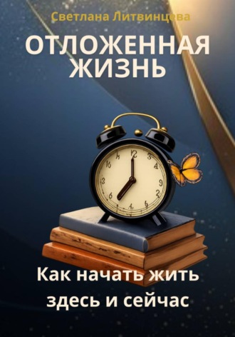Светлана Литвинцева. Отложенная жизнь. Как начать жить здесь и сейчас