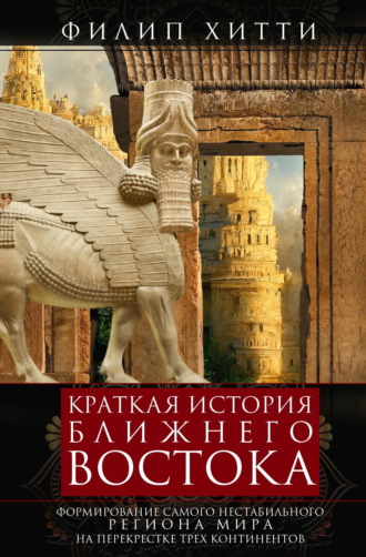 Филип Хитти. Краткая история Ближнего Востока. Формирование самого нестабильного региона мира на перекрестке трех континентов