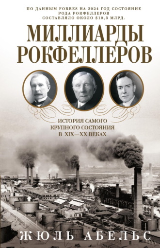 Жюль Абельс. Миллиарды Рокфеллеров. История самого крупного состояния в XIX—XX веках
