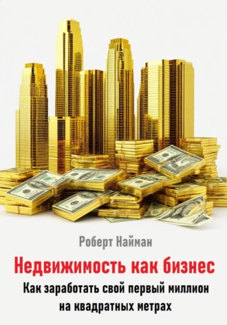 Роберт Найман. Недвижимость как бизнес. Как заработать свой первый миллион на квадратных метрах