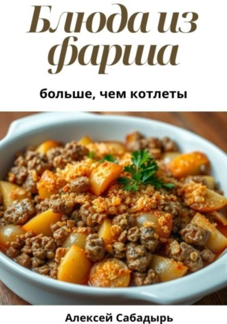 Алексей Сабадырь. Блюда из фарша: больше, чем котлеты