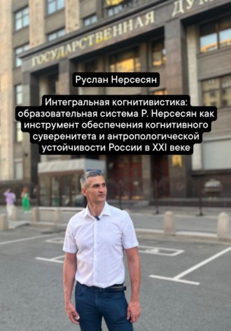 Руслан Нерсесян. Интегральная когнитивистика: образовательная система Р. Нерсесян как инструмент обеспечения когнитивного суверенитета и антропологической устойчивости России в XXI веке