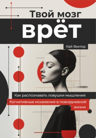 Кай Вектор. Твой мозг врет. Когнитивные искажения в повседневной жизни. Как распознавать ловушки мышления