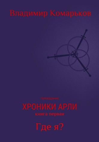 Владимир Валерьевич Комарьков. Хроники Арли. Книга 1. Где я? (Переиздание 2025)