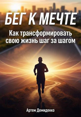 Артем Демиденко. Бег к мечте: Как трансформировать свою жизнь шаг за шагом