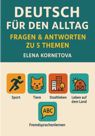 Елена Анатольевна Корнетова. Deutsch für den Alltag: Fragen & Antworten zu 5 Themen: Sport, Tiere, Stadtleben, Leben auf dem Land und Fremdsprachenlernen