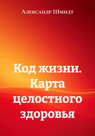 Александр Шмидт. Код жизни. Карта целостного здоровья