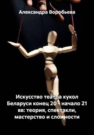 Александра Олеговна Воробьева. Искусство театра кукол Беларуси конец 20 - начало 21 вв: теория, спектакли, мастерство и сложности