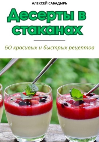 Алексей Сабадырь. Десерты в стаканах: 50 красивых и быстрых рецептов