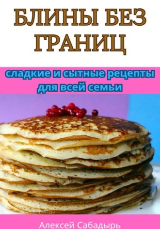 . Блины без границ: сладкие и сытные рецепты для всей семьи