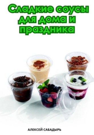 Алексей Сабадырь. Сладкие соусы для дома и праздника