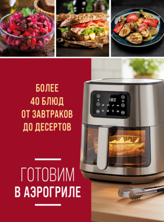 . Готовим в аэрогриле. Более 40 блюд от завтраков до десертов
