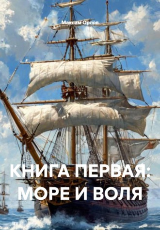 Максим Вячеславович Орлов. КНИГА ПЕРВАЯ: МОРЕ И ВОЛЯ