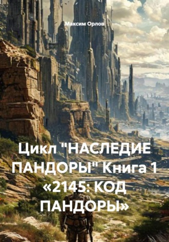 Максим Вячеславович Орлов. Цикл «НАСЛЕДИЕ ПАНДОРЫ» Книга 1 «2145: КОД ПАНДОРЫ»